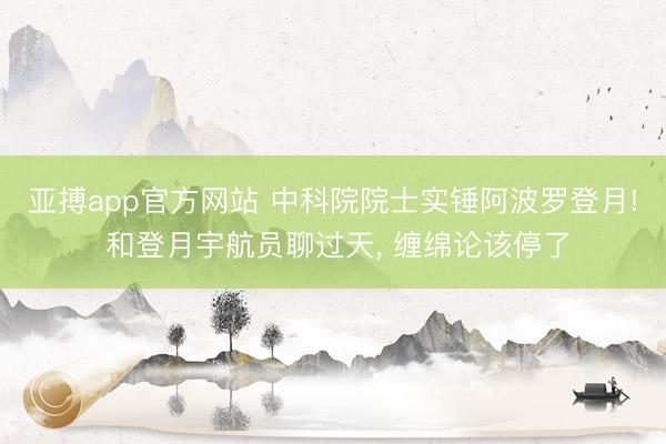亚搏app官方网站 中科院院士实锤阿波罗登月! 和登月宇航员聊过天, 缠绵论该停了
