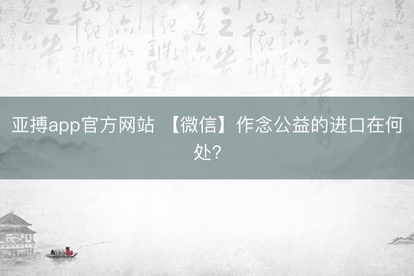 亚搏app官方网站 【微信】作念公益的进口在何处?