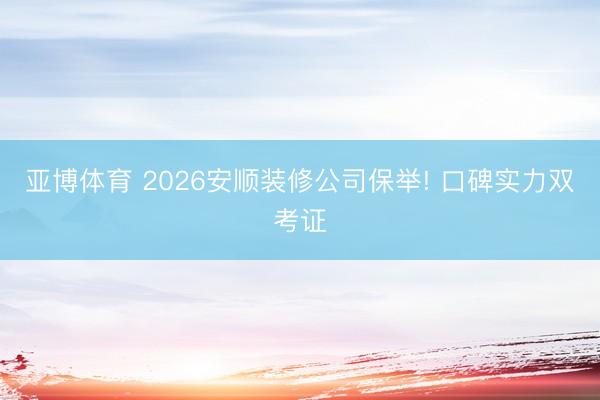 亚博体育 2026安顺装修公司保举! 口碑实力双考证