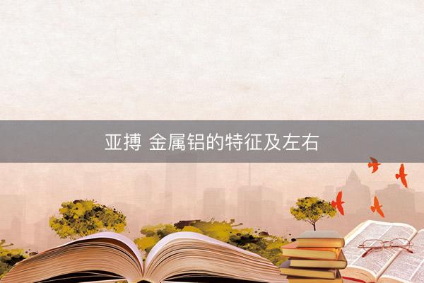 亚搏 金属铝的特征及左右