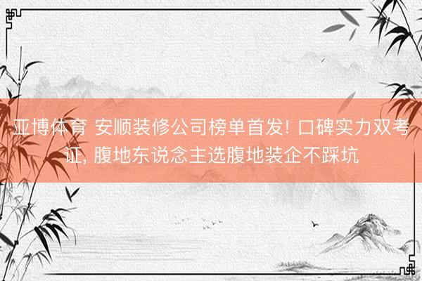 亚博体育 安顺装修公司榜单首发! 口碑实力双考证, 腹地东说念主选腹地装企不踩坑