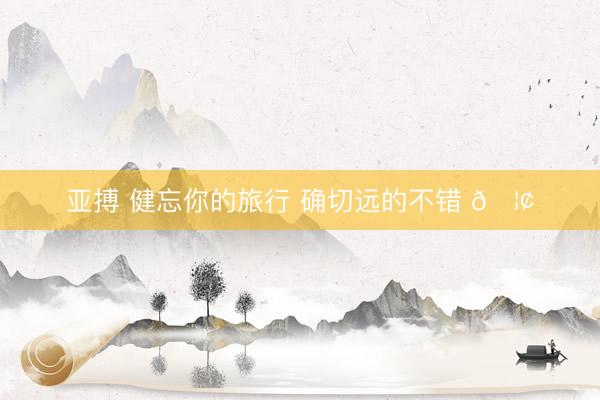 亚搏 健忘你的旅行 确切远的不错 🦢