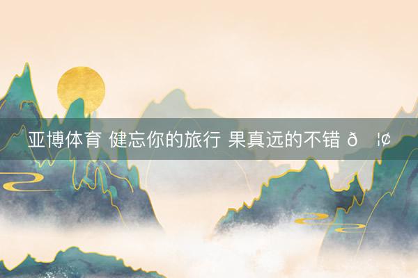 亚博体育 健忘你的旅行 果真远的不错 🦢