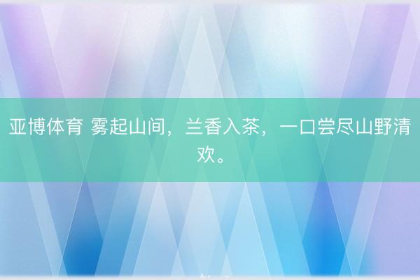亚博体育 雾起山间，兰香入茶，一口尝尽山野清欢。