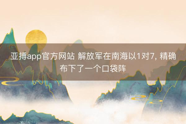 亚搏app官方网站 解放军在南海以1对7, 精确布下了一个口袋阵