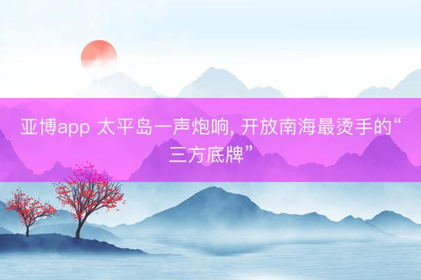 亚博app 太平岛一声炮响, 开放南海最烫手的“三方底牌”