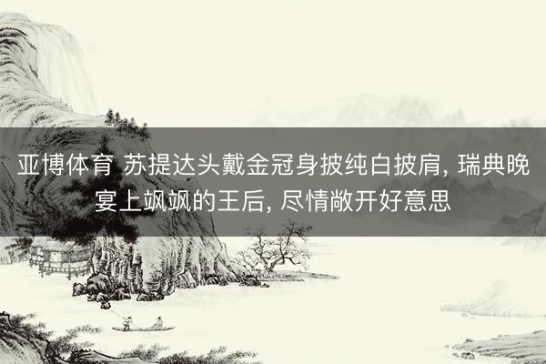 亚博体育 苏提达头戴金冠身披纯白披肩, 瑞典晚宴上飒飒的王后, 尽情敞开好意思