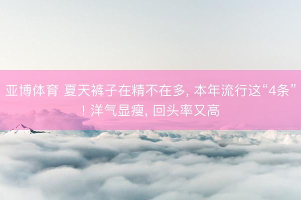 亚博体育 夏天裤子在精不在多, 本年流行这“4条”! 洋气显瘦, 回头率又高