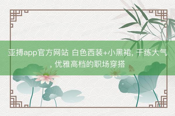 亚搏app官方网站 白色西装+小黑裙, 干练大气, 优雅高档的职场穿搭