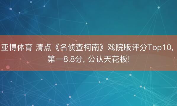 亚博体育 清点《名侦查柯南》戏院版评分Top10, 第一8.8分, 公认天花板!
