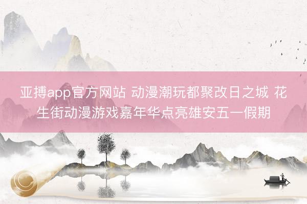 亚搏app官方网站 动漫潮玩都聚改日之城 花生街动漫游戏嘉年华点亮雄安五一假期