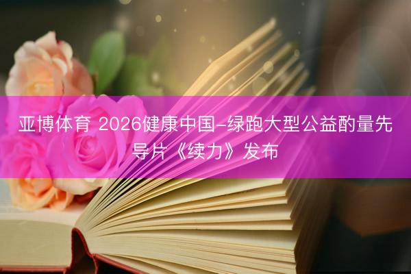 亚博体育 2026健康中国-绿跑大型公益酌量先导片《续力》发布