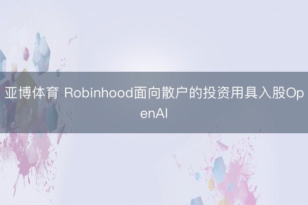 亚博体育 Robinhood面向散户的投资用具入股OpenAI